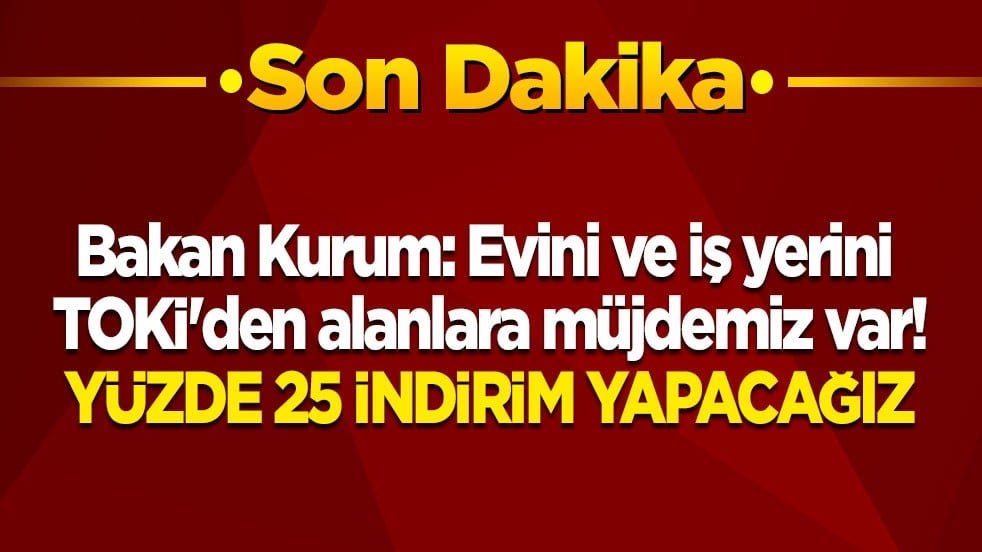 Bakan Kurum: Evini ve iş yerini TOKİ’den alanlar için bir müjdemiz var. Yüzde 25 indirim yapacağız