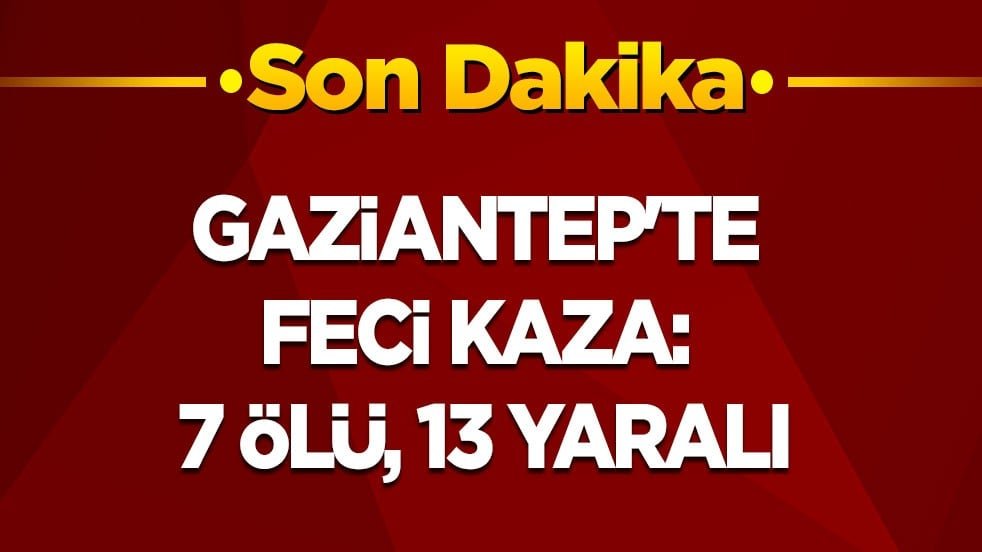 Gaziantep’te feci kaza: 7 ölü, 13 yaralı